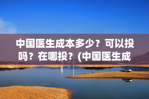 中国医生成本多少？可以投吗？在哪投？(中国医生成本多少钱)