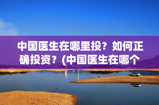 中国医生在哪里投？如何正确投资？(中国医生在哪个平台)