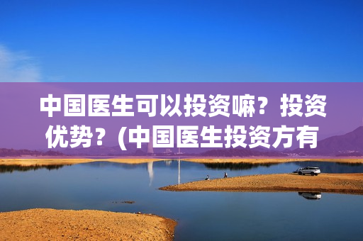 中国医生可以投资嘛？投资优势？(中国医生投资方有哪些)