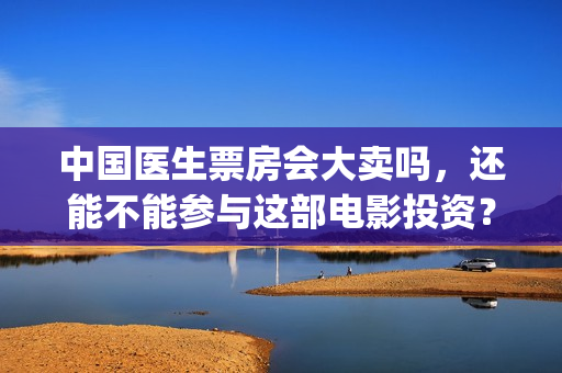 中国医生票房会大卖吗，还能不能参与这部电影投资？(中国医生票房收益)