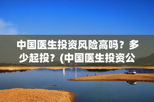 中国医生投资风险高吗？多少起投？(中国医生投资公司)