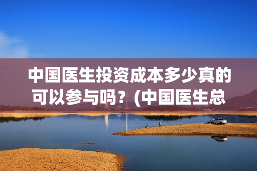 中国医生投资成本多少真的可以参与吗？(中国医生总投资)