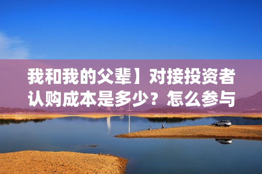 我和我的父辈】对接投资者认购成本是多少？怎么参与？(我和我的父辈诗讲的什么)