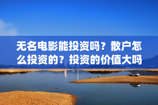 无名电影能投资吗？散户怎么投资的？投资的价值大吗？(无名电影什么时候开机)