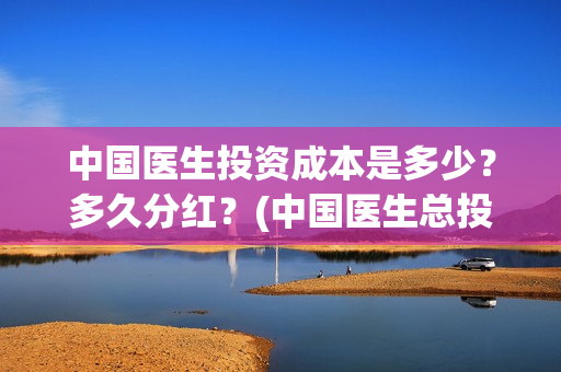 中国医生投资成本是多少？多久分红？(中国医生总投资)