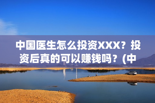 中国医生怎么投资XXX？投资后真的可以赚钱吗？(中国医生在哪个平台)