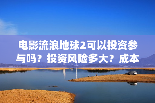 电影流浪地球2可以投资参与吗？投资风险多大？成本多少？(电影流浪地球2星辰影院观看)