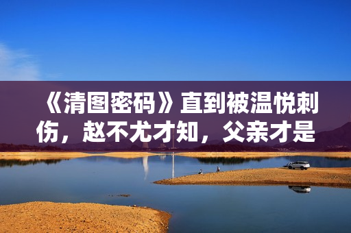 《清图密码》直到被温悦刺伤，赵不尤才知，父亲才是灭门案的真凶