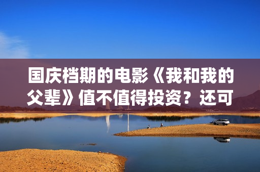 国庆档期的电影《我和我的父辈》值不值得投资？还可以参与吗？(国庆档期电影票房排名)