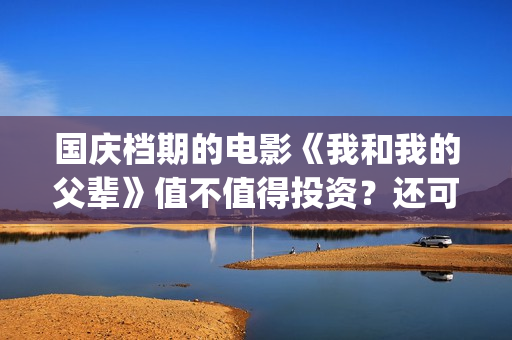 国庆档期的电影《我和我的父辈》值不值得投资？还可以参与吗？(国庆档期电影 上市公司)