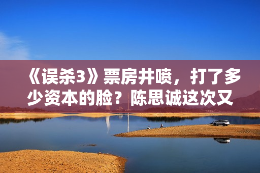 《误杀3》票房井喷，打了多少资本的脸？陈思诚这次又赌对了