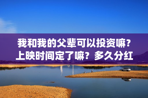 我和我的父辈可以投资嘛？上映时间定了嘛？多久分红？(我和我的父辈是什么剧)