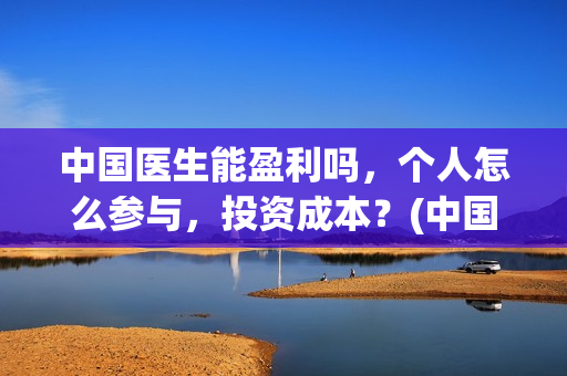 中国医生能盈利吗，个人怎么参与，投资成本？(中国医生还可以投资吗)