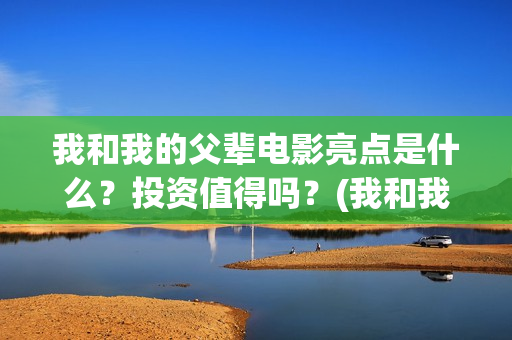 我和我的父辈电影亮点是什么？投资值得吗？(我和我的父辈电影讲的什么)