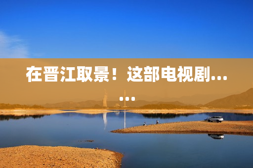 在晋江取景！这部电视剧……