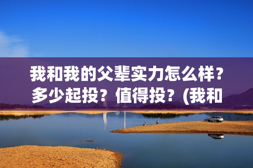 我和我的父辈实力怎么样？多少起投？值得投？(我和我的父辈是讲什么)