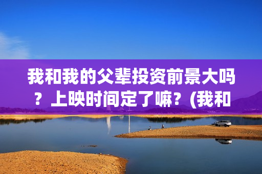 我和我的父辈投资前景大吗？上映时间定了嘛？(我和我的父辈参演)