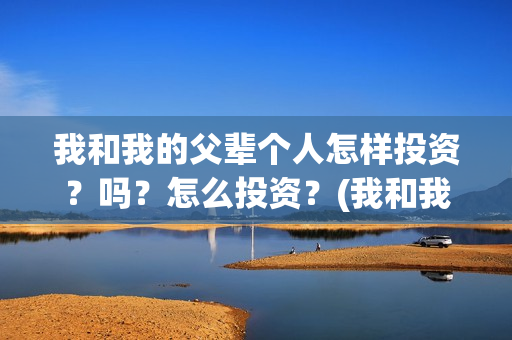 我和我的父辈个人怎样投资？吗？怎么投资？(我和我的父辈列表)