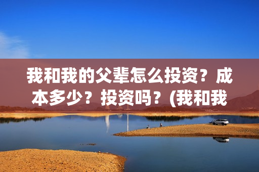 我和我的父辈怎么投资？成本多少？投资吗？(我和我的父辈怎么写)