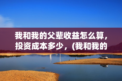 我和我的父辈收益怎么算，投资成本多少，(我和我的父辈 制片)