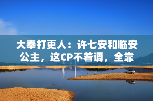 大奉打更人：许七安和临安公主，这CP不着调，全靠半截诗词凑