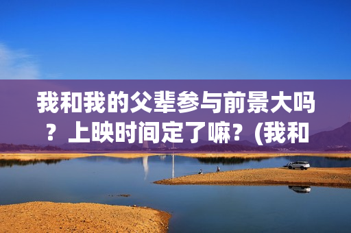 我和我的父辈参与前景大吗？上映时间定了嘛？(我和我的父辈参演)