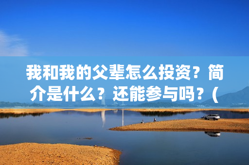 我和我的父辈怎么投资？简介是什么？还能参与吗？(我和我的父辈怎么样?)