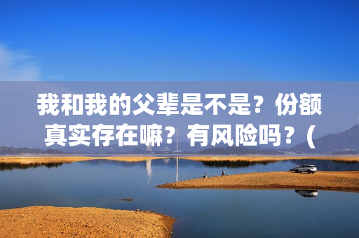 我和我的父辈是不是？份额真实存在嘛？有风险吗？(我和我的父辈是哪年拍的)