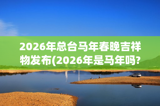 2026年总台马年春晚吉祥物发布(2026年是马年吗?)