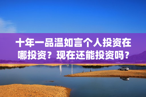 十年一品温如言个人投资在哪投资？现在还能投资吗？(十年一品温如言电影免费观看)