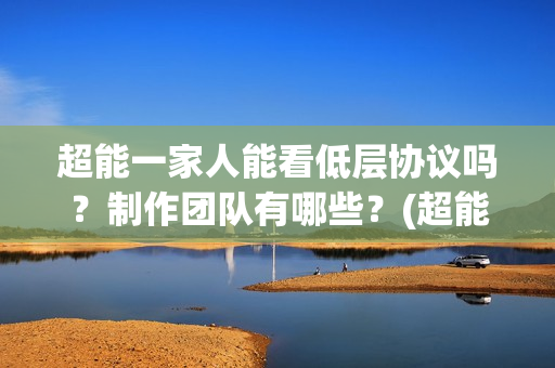 超能一家人能看低层协议吗？制作团队有哪些？(超能一家人哪个台)