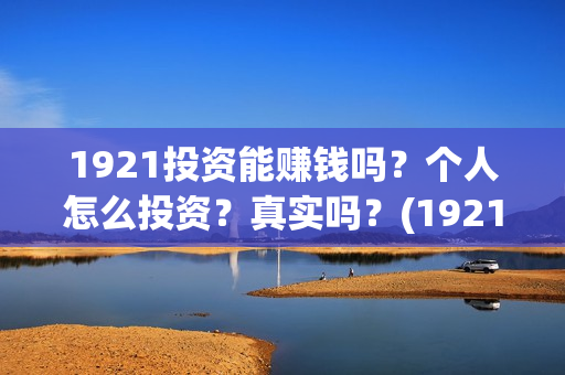1921投资能赚钱吗？个人怎么投资？真实吗？(1921总投资多少)