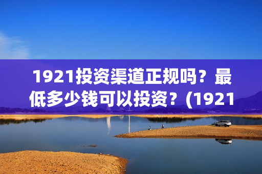1921投资渠道正规吗？最低多少钱可以投资？(1921投资赚钱吗)
