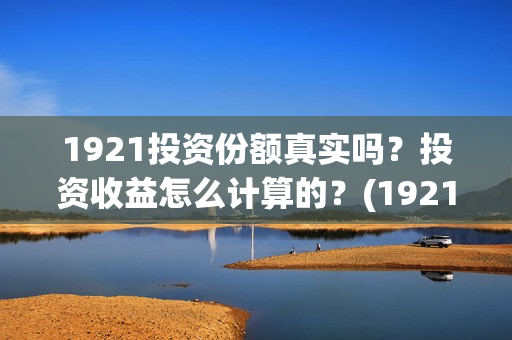 1921投资份额真实吗？投资收益怎么计算的？(1921投资公司)