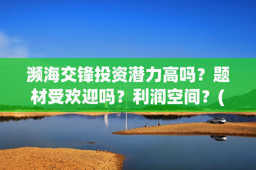 濒海交锋投资潜力高吗？题材受欢迎吗？利润空间？(濒海交锋出品方份额认购是真的吗?)