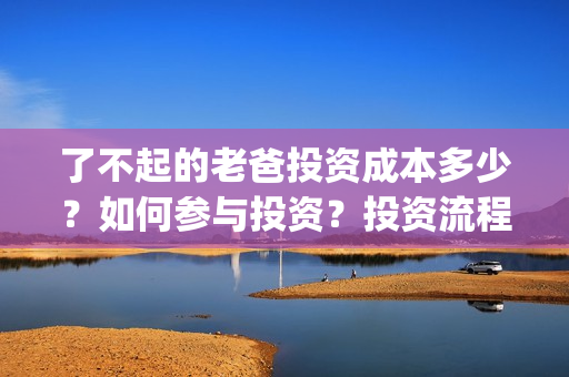 了不起的老爸投资成本多少？如何参与投资？投资流程是多少？(了不起的老爸投资多少)