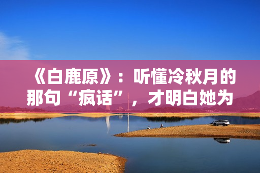 《白鹿原》：听懂冷秋月的那句“疯话”，才明白她为何会发疯而死