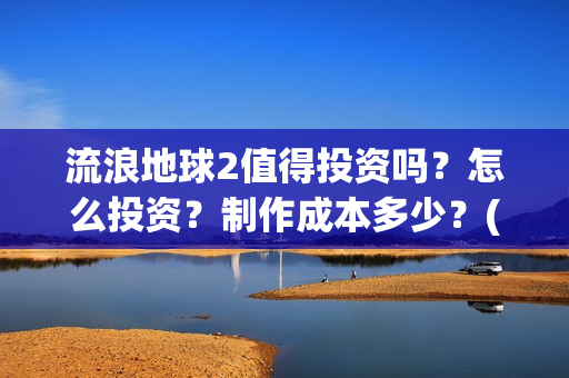 流浪地球2值得投资吗？怎么投资？制作成本多少？(《流浪地球2》官宣定档)