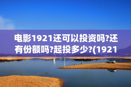 电影1921还可以投资吗?还有份额吗?起投多少?(1921电影还在上映吗)