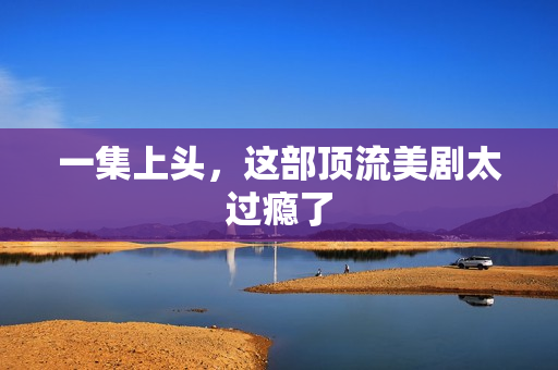 一集上头，这部顶流美剧太过瘾了