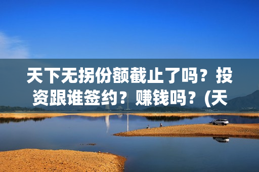 天下无拐份额截止了吗？投资跟谁签约？赚钱吗？(天下无拐投资)