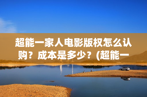超能一家人电影版权怎么认购？成本是多少？(超能一家人电影剧情介绍)
