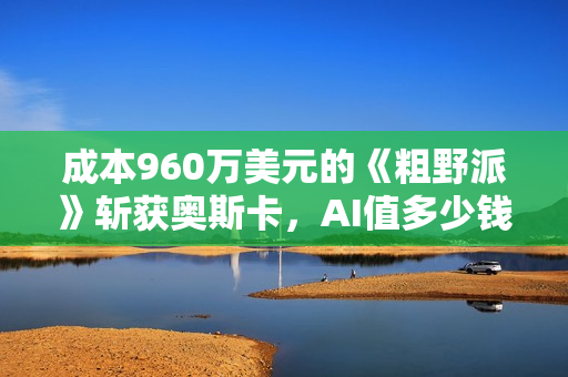 成本960万美元的《粗野派》斩获奥斯卡，AI值多少钱？（新视角）