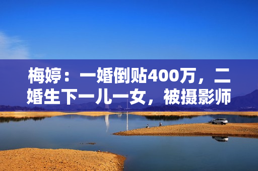 梅婷：一婚倒贴400万，二婚生下一儿一女，被摄影师丈夫宠成宝