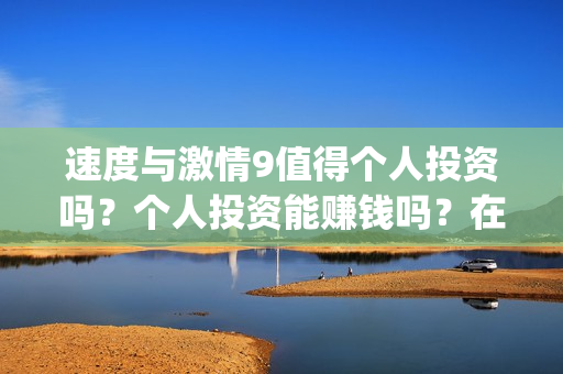 速度与激情9值得个人投资吗？个人投资能赚钱吗？在哪投？(速度与激情9bug)