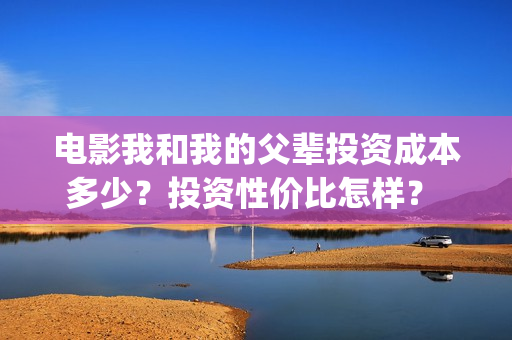 电影我和我的父辈投资成本多少？投资性价比怎样？  投资多久有收益？(电影我和我的父辈主题曲)
