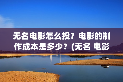 无名电影怎么投？电影的制作成本是多少？(无名 电影)