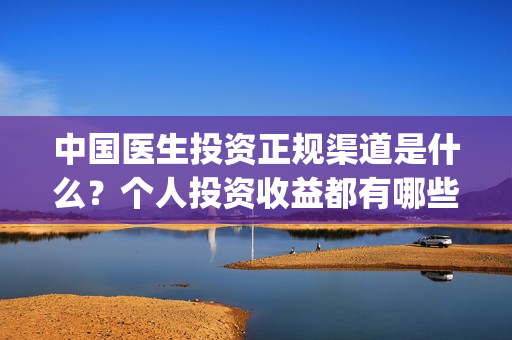 中国医生投资正规渠道是什么？个人投资收益都有哪些？(中国医生投资了多少钱)