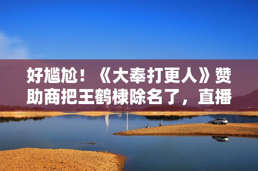 好尴尬！《大奉打更人》赞助商把王鹤棣除名了，直播用张若昀卖货