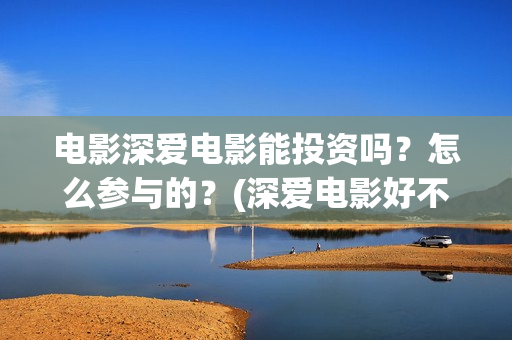 电影深爱电影能投资吗？怎么参与的？(深爱电影好不好看)